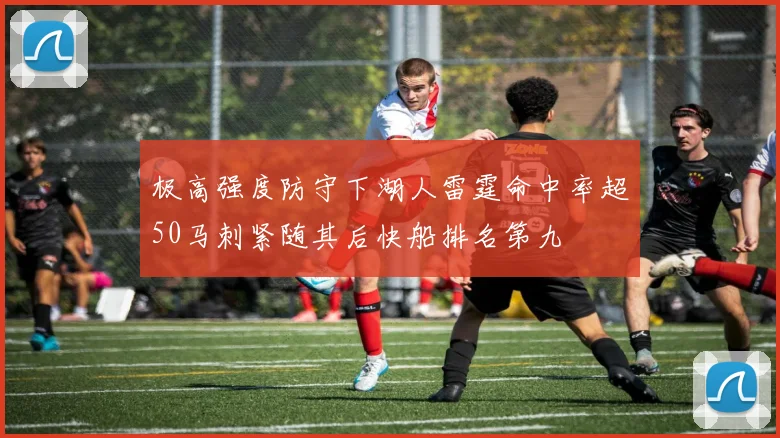 极高强度防守下湖人雷霆命中率超50马刺紧随其后快船排名第九