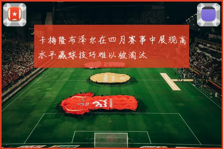 卡梅隆布泽尔在四月赛事中展现高水平赢球技巧难以被淘汰