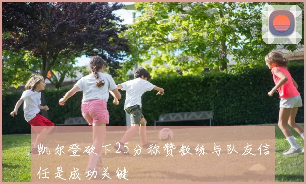 凯尔登砍下25分称赞教练与队友信任是成功关键
