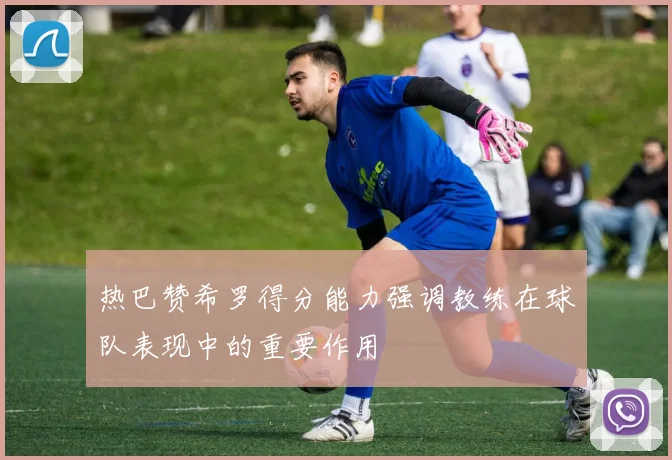 热巴赞希罗得分能力强调教练在球队表现中的重要作用