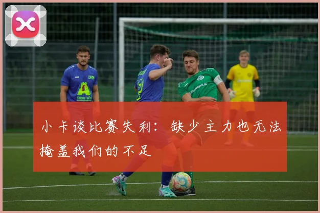 小卡谈比赛失利：缺少主力也无法掩盖我们的不足