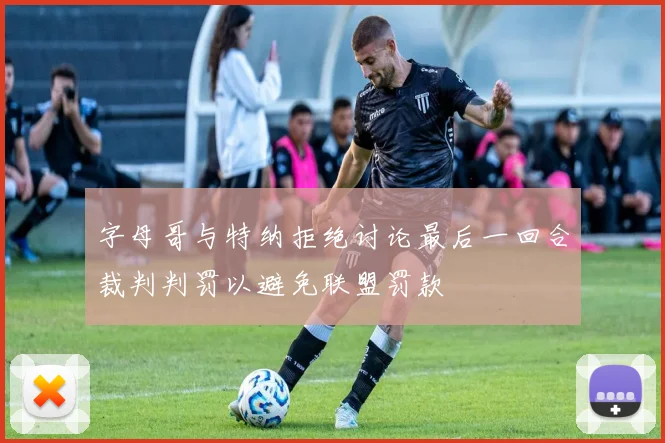 字母哥与特纳拒绝讨论最后一回合裁判判罚以避免联盟罚款