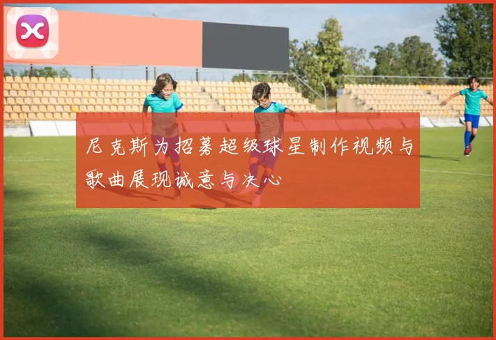 尼克斯为招募超级球星制作视频与歌曲展现诚意与决心