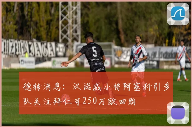 德转消息：汉诺威小将阿塞科引多队关注拜仁可250万欧回购