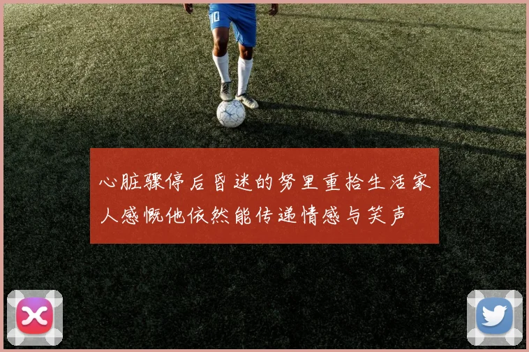 心脏骤停后昏迷的努里重拾生活家人感慨他依然能传递情感与笑声