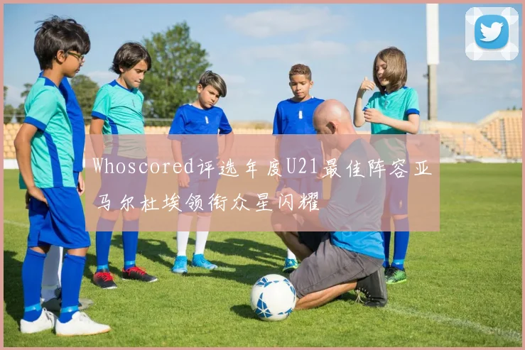 Whoscored评选年度U21最佳阵容亚马尔杜埃领衔众星闪耀