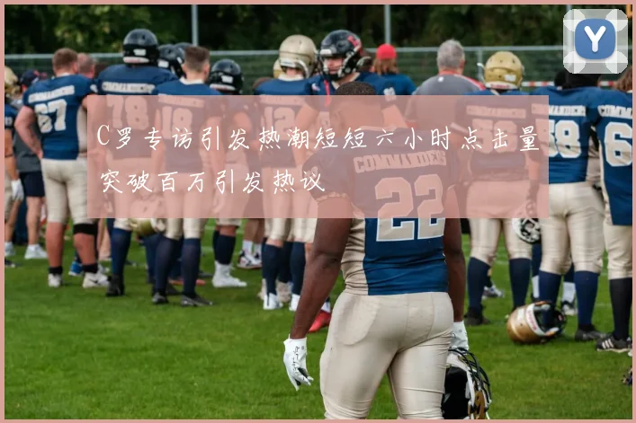 C罗专访引发热潮短短六小时点击量突破百万引发热议