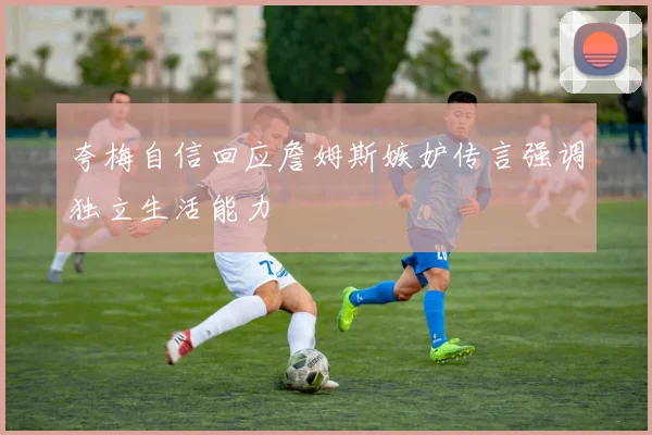 夸梅自信回应詹姆斯嫉妒传言强调独立生活能力