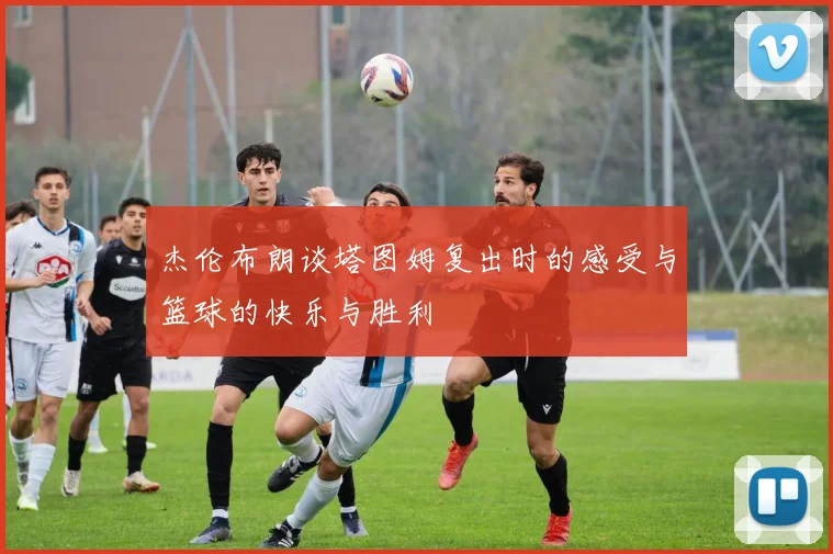杰伦布朗谈塔图姆复出时的感受与篮球的快乐与胜利