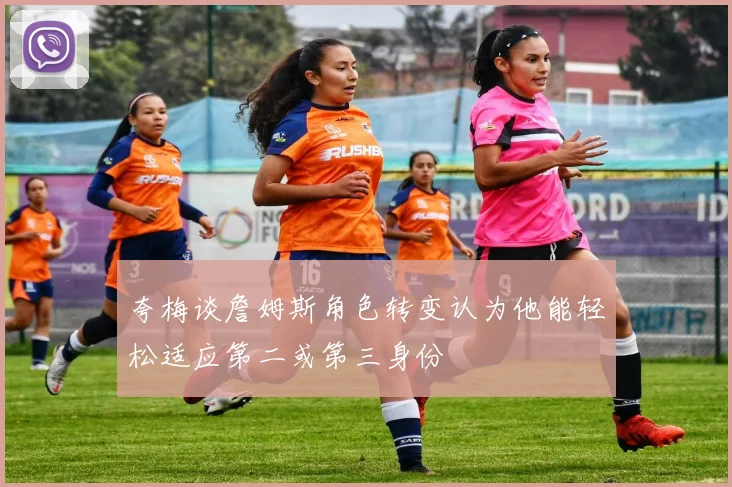 夸梅谈詹姆斯角色转变认为他能轻松适应第二或第三身份